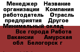 Менеджер › Название организации ­ Компания-работодатель › Отрасль предприятия ­ Другое › Минимальный оклад ­ 18 000 - Все города Работа » Вакансии   . Амурская обл.,Белогорск г.